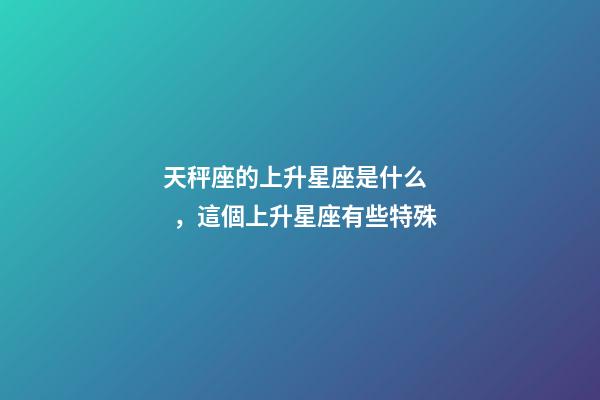 天秤座的上升星座是什么，這個上升星座有些特殊-第1張-觀點-玄機派
